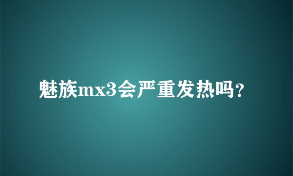 魅族mx3会严重发热吗？