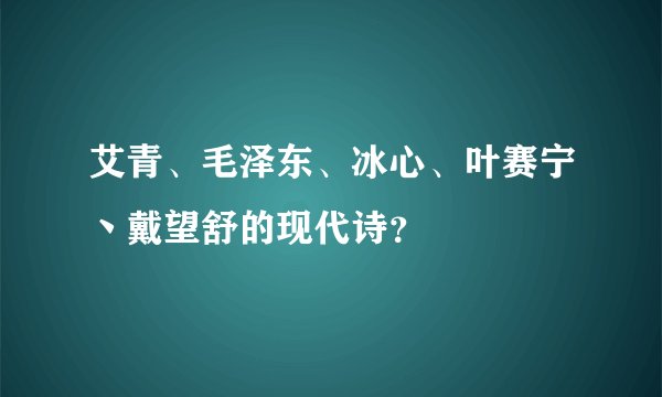 艾青、毛泽东、冰心、叶赛宁丶戴望舒的现代诗？