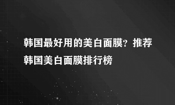 韩国最好用的美白面膜？推荐韩国美白面膜排行榜