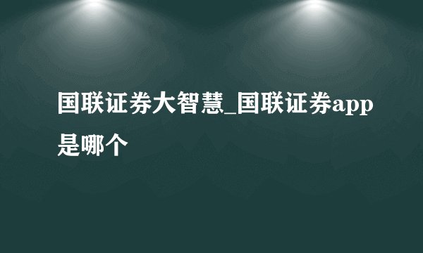 国联证券大智慧_国联证券app是哪个