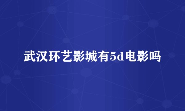 武汉环艺影城有5d电影吗
