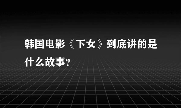韩国电影《下女》到底讲的是什么故事？