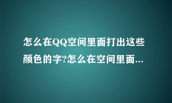 怎么在QQ空间里面打出这些颜色的字?怎么在空间里面弄如下颜色的字