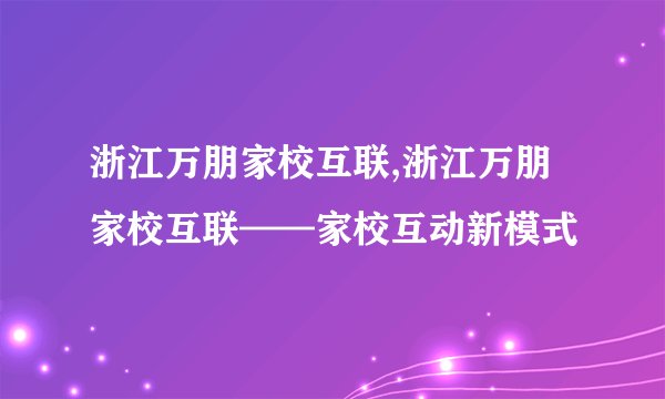 浙江万朋家校互联,浙江万朋家校互联——家校互动新模式