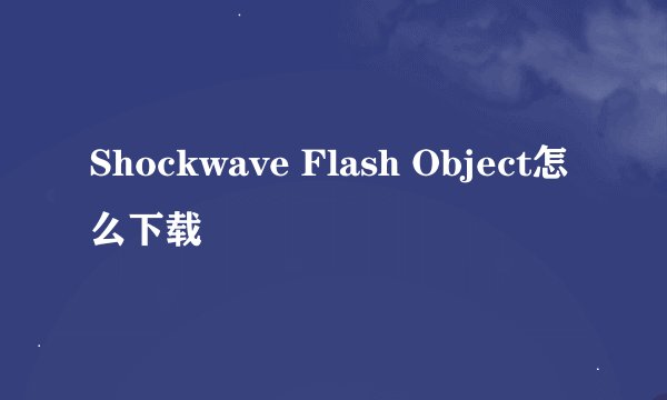 Shockwave Flash Object怎么下载