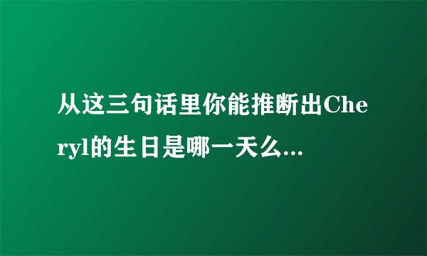 从这三句话里你能推断出Cheryl的生日是哪一天么??? 当Albert(B