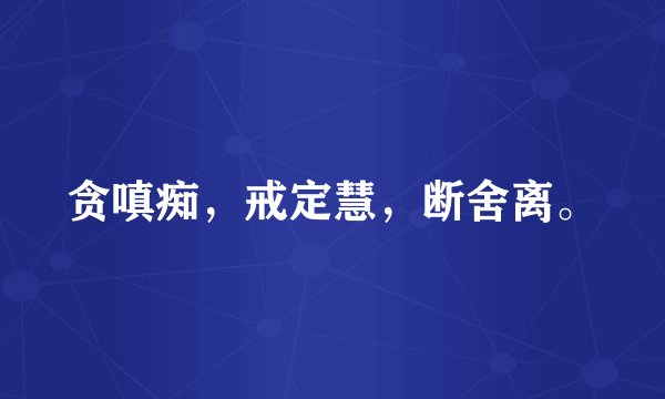 贪嗔痴，戒定慧，断舍离。