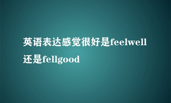 英语表达感觉很好是feelwell还是fellgood