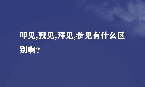 叩见,觐见,拜见,参见有什么区别啊？