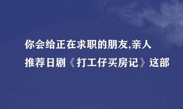 你会给正在求职的朋友,亲人推荐日剧《打工仔买房记》这部