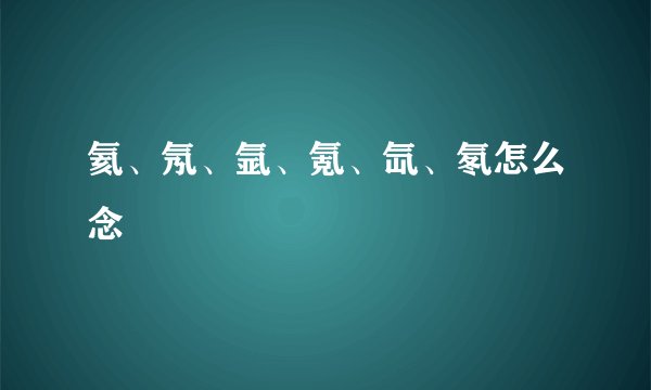 氦、氖、氩、氪、氙、氡怎么念