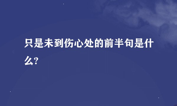 只是未到伤心处的前半句是什么?