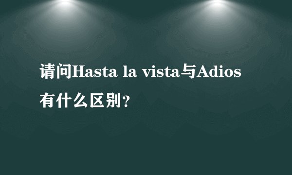 请问Hasta la vista与Adios有什么区别？