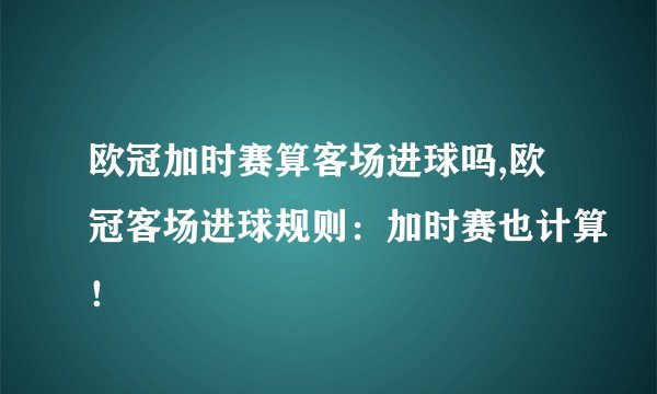 欧冠加时赛算客场进球吗,欧冠客场进球规则：加时赛也计算！