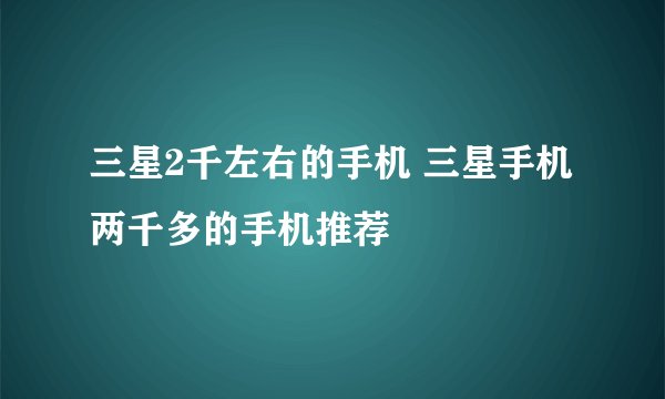 三星2千左右的手机 三星手机两千多的手机推荐