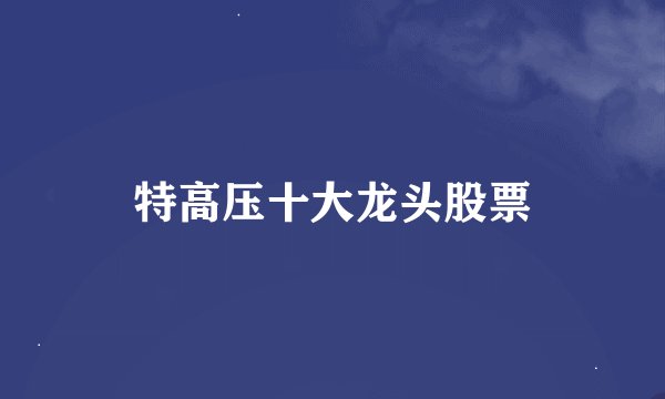 特高压十大龙头股票