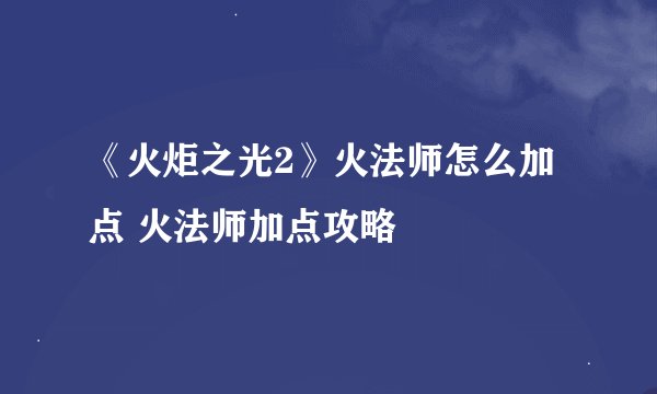 《火炬之光2》火法师怎么加点 火法师加点攻略