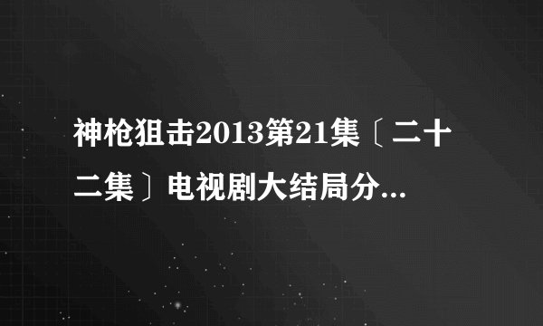 神枪狙击2013第21集〔二十二集〕电视剧大结局分集剧情哪地方①可以看?