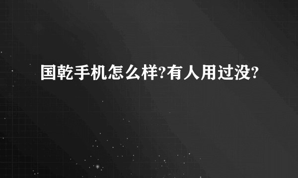 国乾手机怎么样?有人用过没?