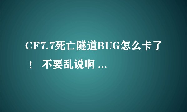 CF7.7死亡隧道BUG怎么卡了 ！ 不要乱说啊 懂的优先啊！