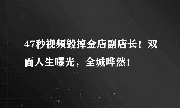 47秒视频毁掉金店副店长！双面人生曝光，全城哗然！
