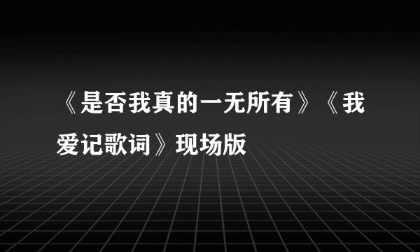 《是否我真的一无所有》《我爱记歌词》现场版