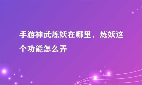 手游神武炼妖在哪里，炼妖这个功能怎么弄