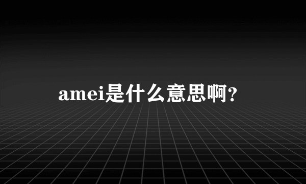 amei是什么意思啊？