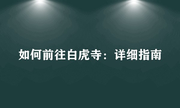 如何前往白虎寺：详细指南