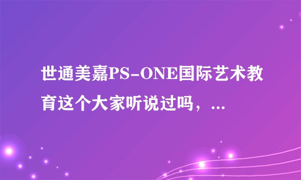 世通美嘉PS-ONE国际艺术教育这个大家听说过吗，效果如何呢