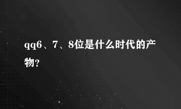 qq6、7、8位是什么时代的产物？