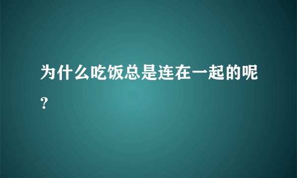 为什么吃饭总是连在一起的呢？