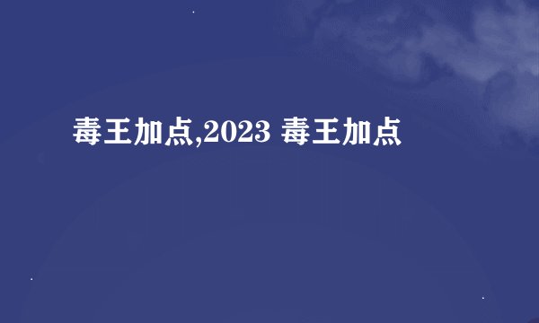 毒王加点,2023 毒王加点