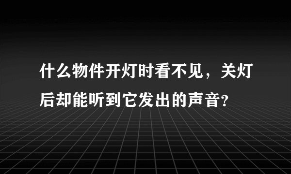 什么物件开灯时看不见，关灯后却能听到它发出的声音？