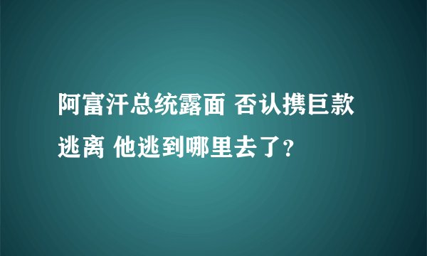 阿富汗总统露面 否认携巨款逃离 他逃到哪里去了？