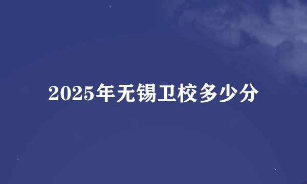 2025年无锡卫校多少分