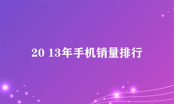 20 13年手机销量排行