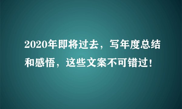 2020年即将过去，写年度总结和感悟，这些文案不可错过！