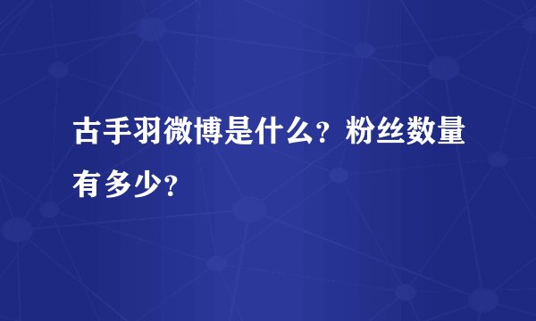 古手羽微博是什么？粉丝数量有多少？