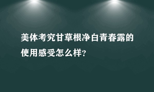 美体考究甘草根净白青春露的使用感受怎么样？