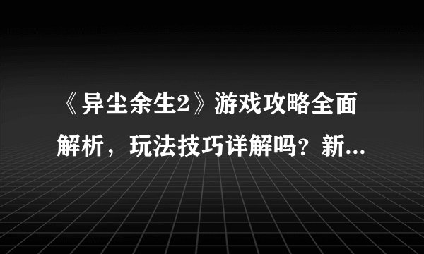 《异尘余生2》游戏攻略全面解析，玩法技巧详解吗？新手入门必看！