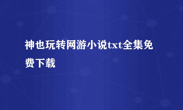 神也玩转网游小说txt全集免费下载