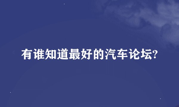 有谁知道最好的汽车论坛?