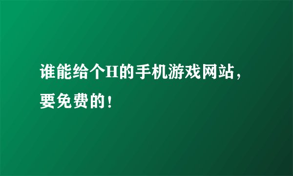 谁能给个H的手机游戏网站，要免费的！