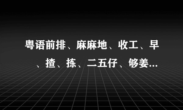 粤语前排、麻麻地、收工、早紏、揸、拣、二五仔、够姜、廿、好嘢普通话都是什么意识