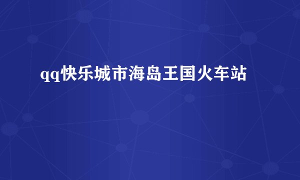 qq快乐城市海岛王国火车站