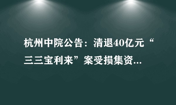 杭州中院公告：清退40亿元“三三宝利来”案受损集资参与人资金