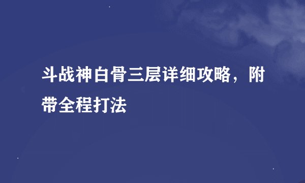 斗战神白骨三层详细攻略，附带全程打法