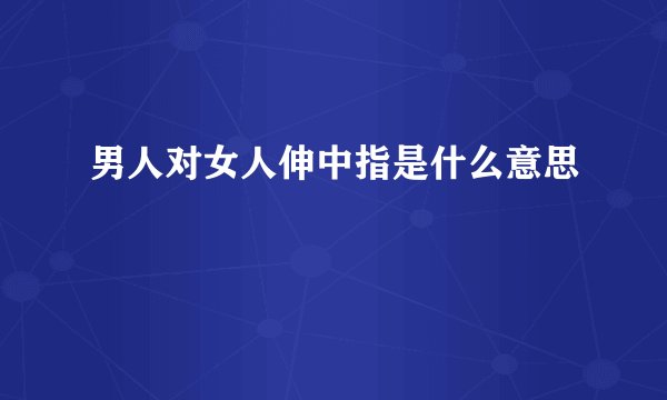男人对女人伸中指是什么意思