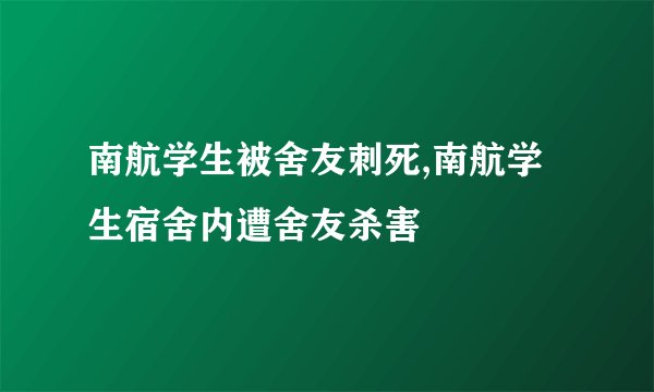 南航学生被舍友刺死,南航学生宿舍内遭舍友杀害